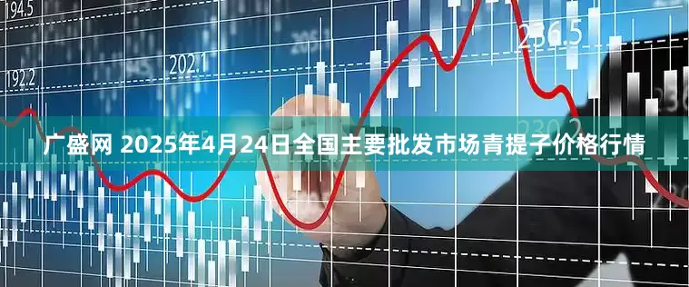 广盛网 2025年4月24日全国主要批发市场青提子价格行情