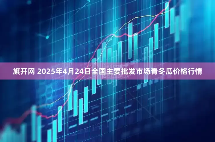旗开网 2025年4月24日全国主要批发市场青冬瓜价格行情