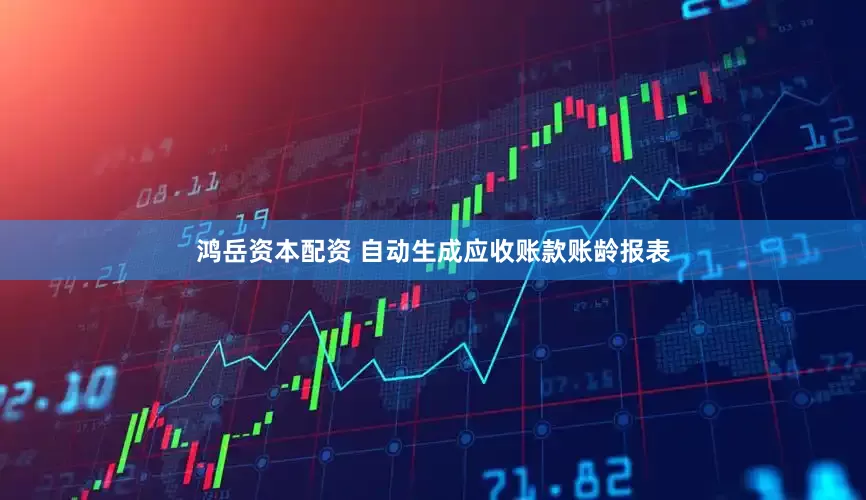 鸿岳资本配资 自动生成应收账款账龄报表
