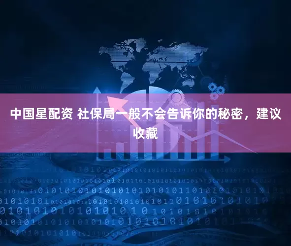 中国星配资 社保局一般不会告诉你的秘密，建议收藏