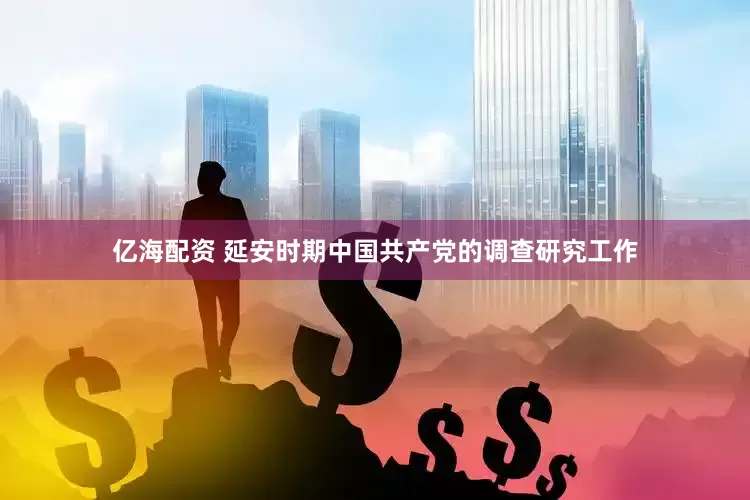 亿海配资 延安时期中国共产党的调查研究工作