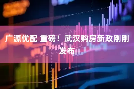 广源优配 重磅！武汉购房新政刚刚发布