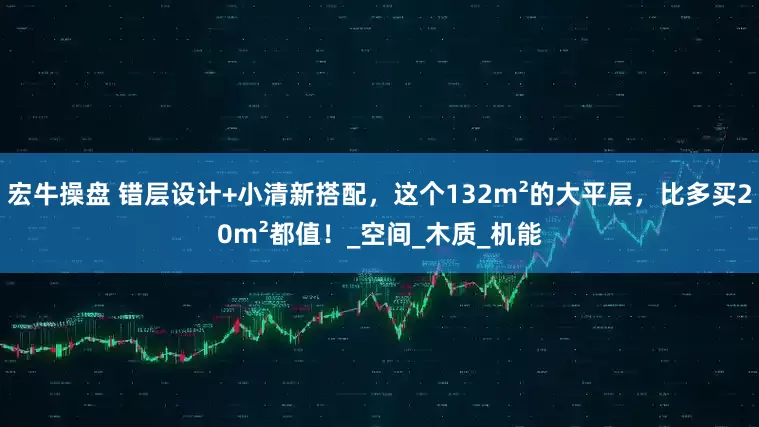 宏牛操盘 错层设计+小清新搭配，这个132m²的大平层，比多买20m²都值！_空间_木质_机能
