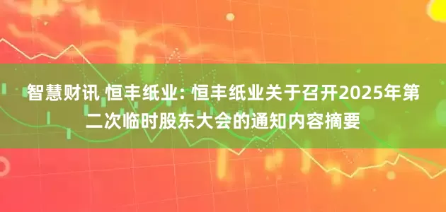 智慧财讯 恒丰纸业: 恒丰纸业关于召开2025年第二次临时股东大会的通知内容摘要