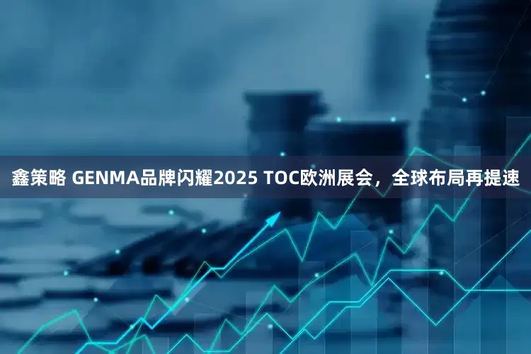 鑫策略 GENMA品牌闪耀2025 TOC欧洲展会，全球布局再提速
