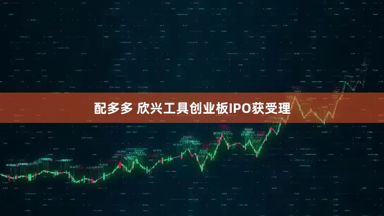 配多多 欣兴工具创业板IPO获受理