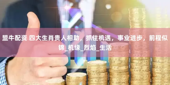 盟牛配资 四大生肖贵人相助，抓住机遇，事业进步，前程似锦_机缘_烈焰_生活