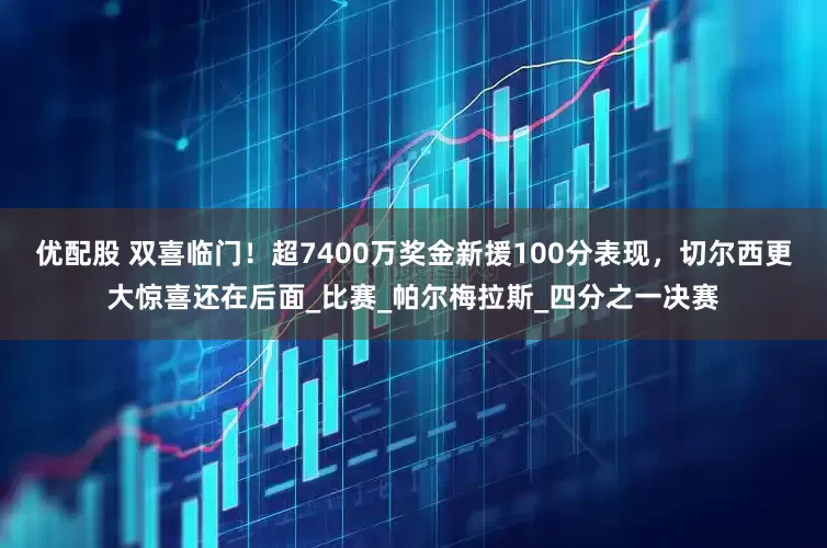 优配股 双喜临门！超7400万奖金新援100分表现，切尔西更大惊喜还在后面_比赛_帕尔梅拉斯_四分之一决赛