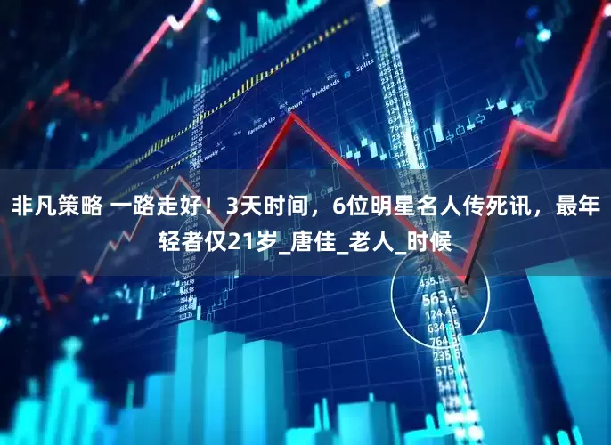 非凡策略 一路走好！3天时间，6位明星名人传死讯，最年轻者仅21岁_唐佳_老人_时候