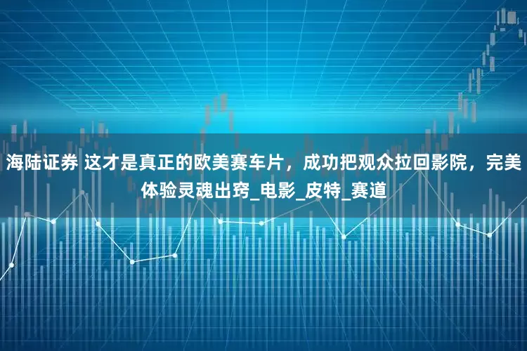 海陆证券 这才是真正的欧美赛车片，成功把观众拉回影院，完美体验灵魂出窍_电影_皮特_赛道
