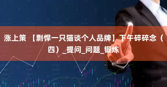 涨上策 【剽悍一只猫谈个人品牌】下午碎碎念（四）_提问_问题_锻炼