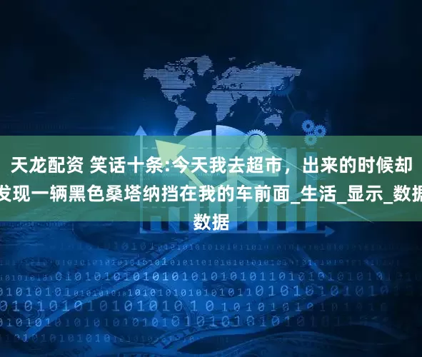 天龙配资 笑话十条:今天我去超市，出来的时候却发现一辆黑色桑塔纳挡在我的车前面_生活_显示_数据