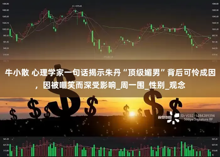 牛小散 心理学家一句话揭示朱丹“顶级媚男”背后可怜成因，因被嘲笑而深受影响_周一围_性别_观念