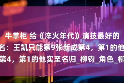 牛掌柜 给《淬火年代》演技最好的10位演员排个名：王凯只能第9张新成第4，第1的他实至名归_柳钧_角色_柳石堂