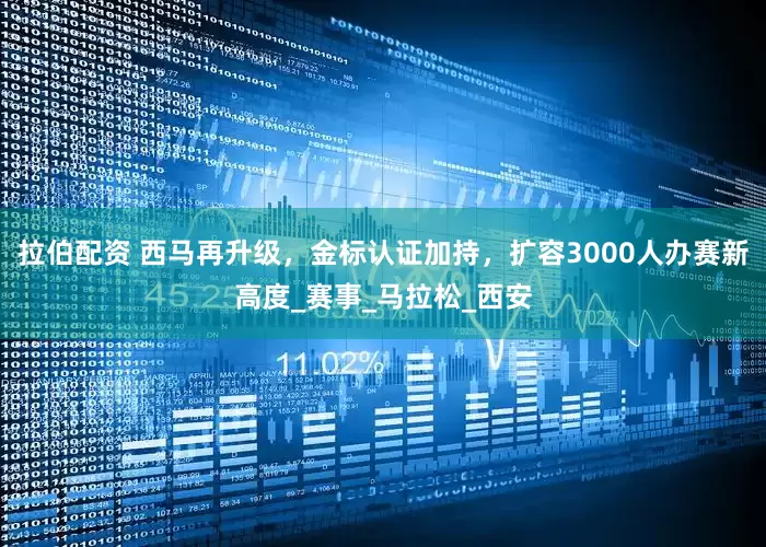 拉伯配资 西马再升级，金标认证加持，扩容3000人办赛新高度_赛事_马拉松_西安