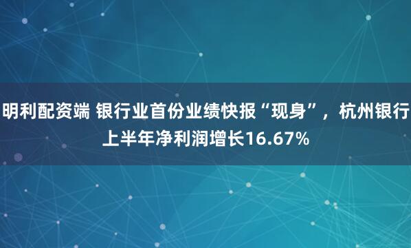 明利配资端 银行业首份业绩快报“现身”，杭州银行上半年净利润增长16.67%