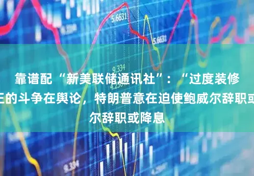 靠谱配 “新美联储通讯社”：“过度装修”真正的斗争在舆论，特朗普意在迫使鲍威尔辞职或降息