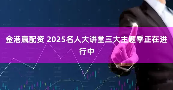 金港赢配资 2025名人大讲堂三大主题季正在进行中
