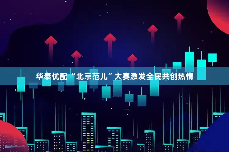 华泰优配 “北京范儿”大赛激发全民共创热情