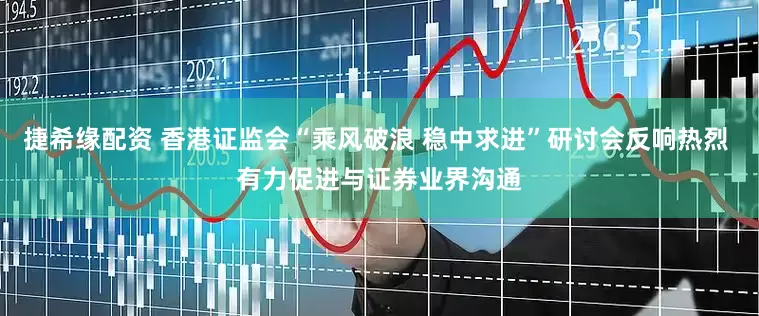 捷希缘配资 香港证监会“乘风破浪 稳中求进”研讨会反响热烈 有力促进与证券业界沟通