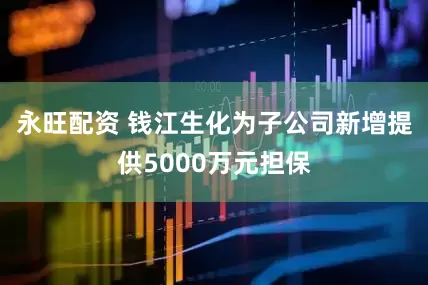 永旺配资 钱江生化为子公司新增提供5000万元担保