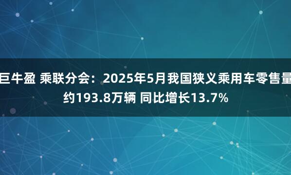 巨牛盈 乘联分会：2025年5月我国狭义乘用车零售量约193.8万辆 同比增长13.7%
