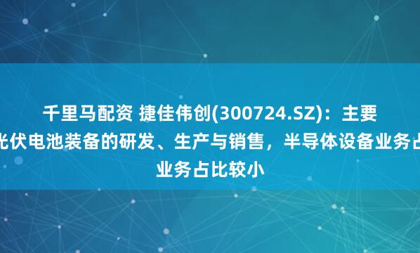 千里马配资 捷佳伟创(300724.SZ)：主要业务为光伏电池装备的研发、生产与销售，半导体设备业务占比较小