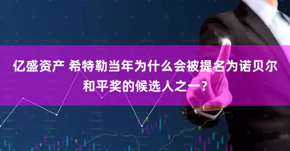 亿盛资产 希特勒当年为什么会被提名为诺贝尔和平奖的候选人之一？