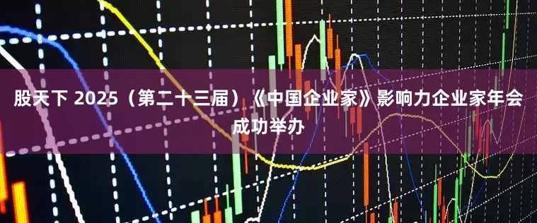 股天下 2025（第二十三届）《中国企业家》影响力企业家年会成功举办
