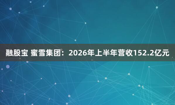 融股宝 蜜雪集团:2026年上半年营收152.2亿元