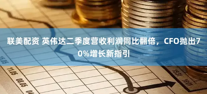 联美配资 英伟达二季度营收利润同比翻倍,CFO抛出70%增长新指引